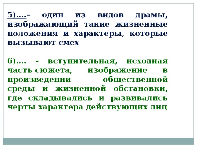 5)…. – один из видов драмы, изображающий такие жизненные положения и характеры, которые вызывают смех 6)…. - вступительная, исходная часть сюжета, изображение в произведении общественной среды и жизненной обстановки, где складывались и развивались черты характера действующих лиц 