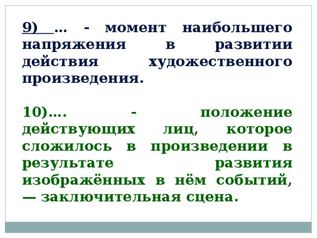 9) … - момент наибольшего напряжения в развитии действия художественного произведения.  10)…. - положение действующих лиц, которое сложилось в произведении в результате развития изображённых в нём событий, — заключительная сцена. 
