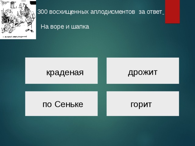 300 восхищенных аплодисментов за ответ    На воре и шапка   дрожит краденая горит по Сеньке 