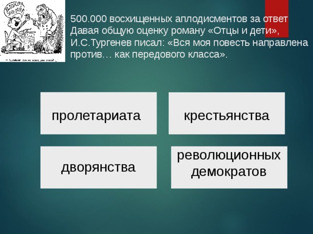 500.000 восхищенных аплодисментов за ответ  Давая общую оценку роману «Отцы и дети», И.С.Тургенев писал: «Вся моя повесть направлена против… как передового класса».   пролетариата крестьянства революционных демократов дворянства 