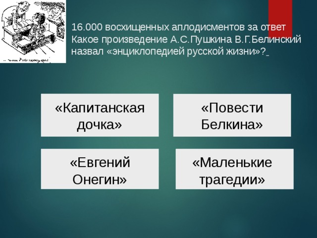  16.000 восхищенных аплодисментов за ответ  Какое произведение А.С.Пушкина В.Г.Белинский назвал «энциклопедией русской жизни»?     «Капитанская дочка» «Повести Белкина» «Маленькие трагедии» «Евгений Онегин» 