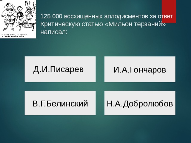  125.000 восхищенных аплодисментов за ответ  Критическую статью «Мильон терзаний» написал:    И.А.Гончаров Д.И.Писарев Н.А.Добролюбов В.Г.Белинский 