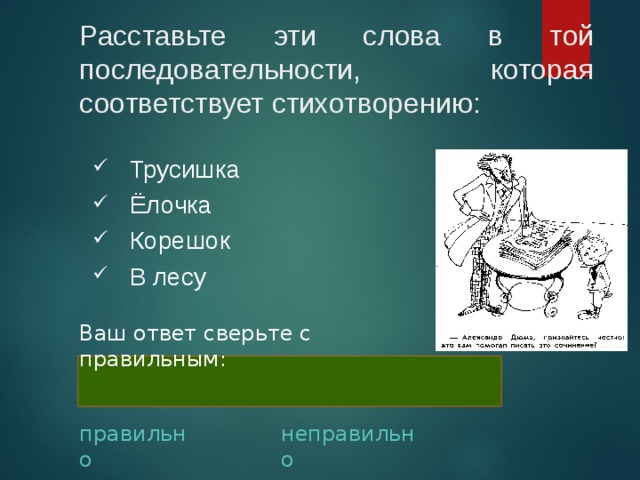 Расставьте эти слова в той последовательности, которая соответствует стихотворению: Трусишка Ёлочка Корешок В лесу Ваш ответ сверьте с правильным:  В лесу, ёлочка, трусишка, корешок правильно неправильно 