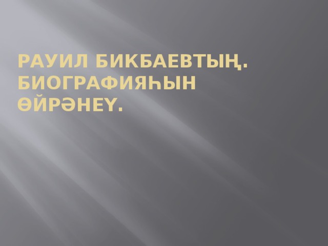 Рауил Бикбаевтың.  Биографияһын өйрәнеү. 
