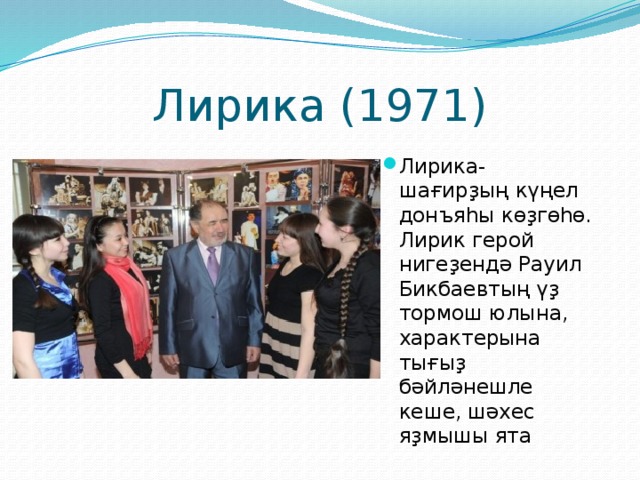 Лирика (1971) Лирика- шағирҙың күңел донъяһы көҙгөһө. Лирик герой нигеҙендә Рауил Бикбаевтың үҙ тормош юлына, характерына тығыҙ бәйләнешле кеше, шәхес яҙмышы ята 