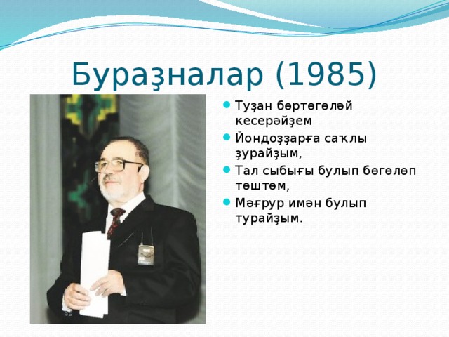 Бураҙналар (1985) Туҙан бөртөгөләй кесерәйҙем Йондоҙҙарға саҡлы ҙурайҙым, Тал сыбығы булып бөгөлөп төштөм, Мәғрур имән булып турайҙым. 