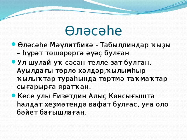 Өләсәһе Өләсәһе Мәүлитбикә - Табылдиндар ҡыҙы – һүрәт төшөрөргә әүәҫ булған Ул шулай уҡ сәсән телле зат булған. Ауылдағы төрлө хәлдәр,ҡылымһыр ҡылыҡтар тураһында төртмә таҡмаҡтар сығарырға яратҡан. Кесе улы Ғизетдин Алыҫ Көнсығышта һалдат хеҙмәтендә вафат булғас, уға оло бәйет бағышлаған. 