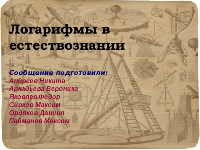   Логарифмы в естествознании   Сообщение подготовили:  Андреев Никита  Аркадьева Вероника  Яковлев Федор  Сивков Максим  Ордяков Даниил  Пайманов Максим     