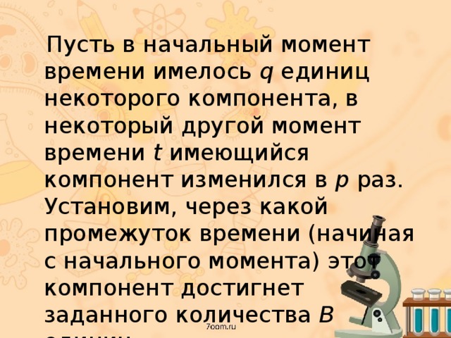  Пусть в начальный момент времени имелось q единиц некоторого компонента, в некоторый другой момент времени t имеющийся компонент изменился в p раз. Установим, через какой промежуток времени (начиная с начального момента) этот компонент достигнет заданного количества B единиц. 