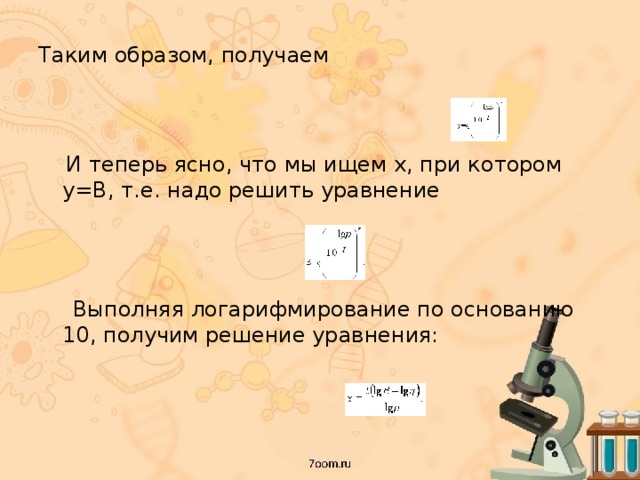 Таким образом, получаем  И теперь ясно, что мы ищем x, при котором y=B, т.е. надо решить уравнение  Выполняя логарифмирование по основанию 10, получим решение уравнения: 