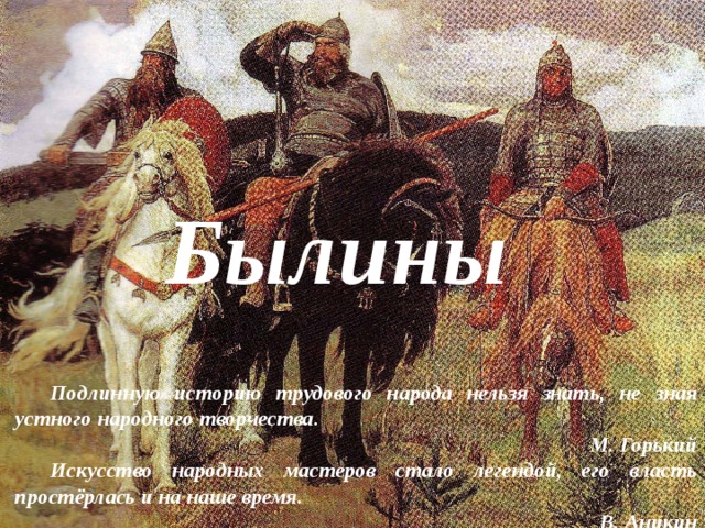 Былины  Подлинную историю трудового народа нельзя знать, не зная устного народного творчества. М. Горький  Искусство народных мастеров стало легендой, его власть простёрлась и на наше время. В. Аникин  