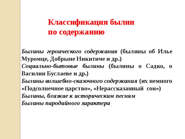 Классификация былин по содержанию Былины героического содержания (былины об Илье Муромце, Добрыне Никитиче и др.) Социально-бытовые былины (былины о Садко, о Василии Буслаеве и др.) Былины волшебно-сказочного содержания (их немного «Подсолнечное царство», «Нерассказанный сон») Былины, близкие к историческим песням Былины пародийного характера 