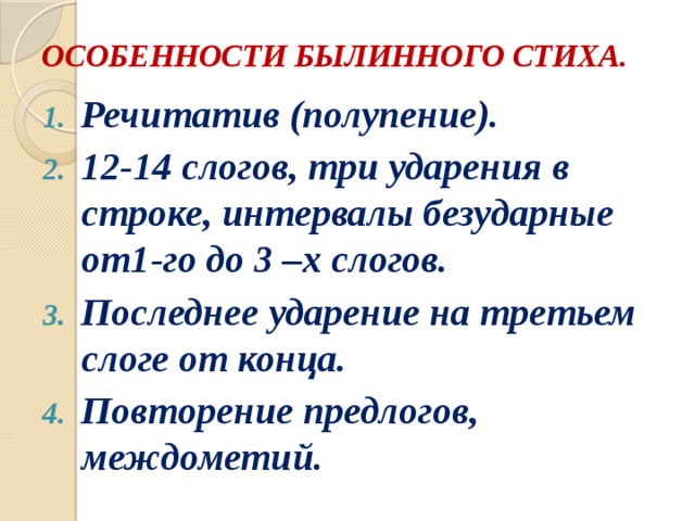 ОСОБЕННОСТИ БЫЛИННОГО СТИХА. Речитатив (полупение). 12-14 слогов, три ударения в строке, интервалы безударные от1-го до 3 –х слогов. Последнее ударение на третьем слоге от конца. Повторение предлогов, междометий. 