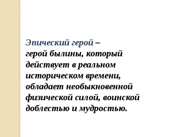 Эпический герой – герой былины, который действует в реальном историческом времени, обладает необыкновенной физической силой, воинской доблестью и мудростью. 