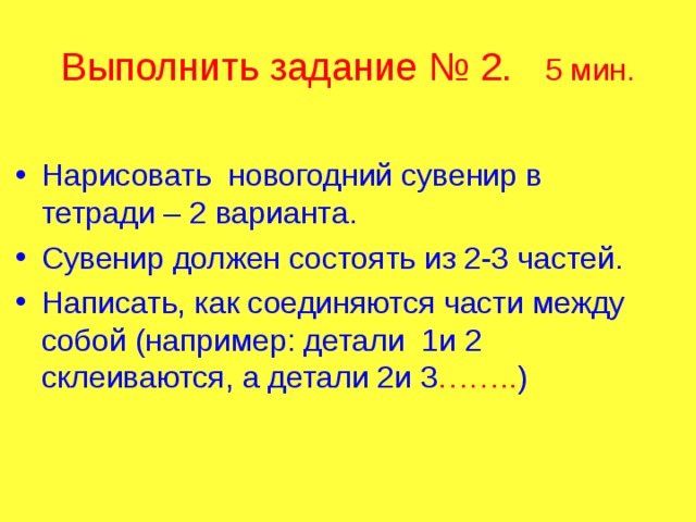 Выполнить задание № 2. 5 мин. Нарисовать новогодний сувенир в тетради – 2 варианта. Сувенир должен состоять из 2-3 частей. Написать, как соединяются части между собой (например: детали 1и 2 склеиваются, а детали 2и 3 …….. ) 
