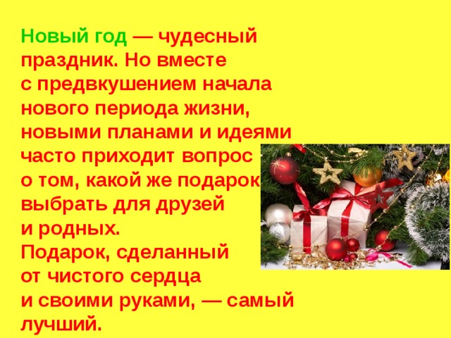 Новый год  — чудесный праздник. Но вместе с предвкушением начала нового периода жизни, новыми планами и идеями часто приходит вопрос о том, какой же подарок выбрать для друзей и родных.  Подарок, сделанный от чистого сердца и своими руками, — самый лучший. 