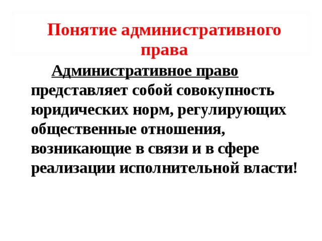 Понятие административного права  Административное право представляет собой совокупность юридических норм, регулирующих общественные отношения, возникающие в связи и в сфере реализации исполнительной власти!  