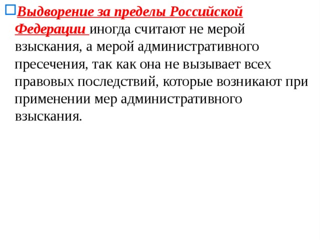 Выдворение за пределы Российской Федерации иногда считают не мерой взыскания, а мерой административного пресечения, так как она не вызывает всех правовых последствий, которые возникают при применении мер административного взыскания. 