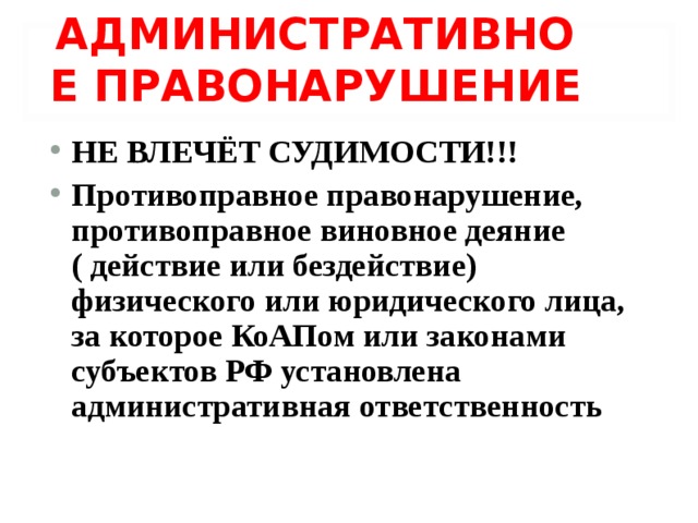 АДМИНИСТРАТИВНОЕ ПРАВОНАРУШЕНИЕ НЕ ВЛЕЧЁТ СУДИМОСТИ!!! Противоправное правонарушение, противоправное виновное деяние ( действие или бездействие) физического или юридического лица, за которое КоАПом или законами субъектов РФ установлена административная ответственность    