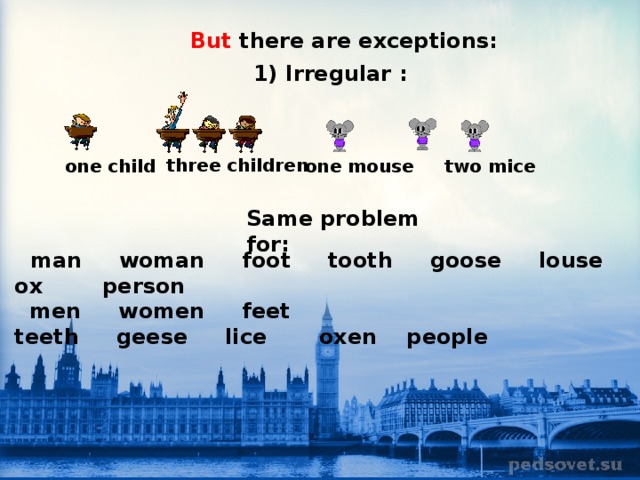 But there are exceptions:  1) Irregular : three children    one child           one mouse     two mice Same problem for:       man     woman     foot     tooth     goose     louse    ox    person        men     women     feet      teeth     geese     lice       oxen    people 