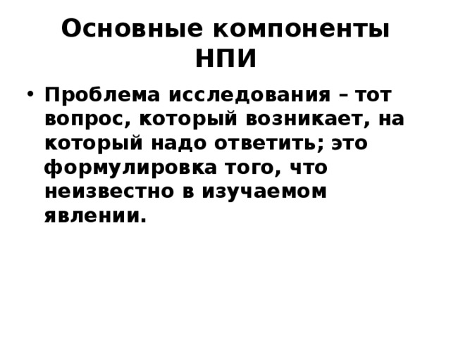 Основные компоненты НПИ Проблема  исследования – тот вопрос, который возникает, на который надо ответить; это формулировка того, что неизвестно в изучаемом явлении. 