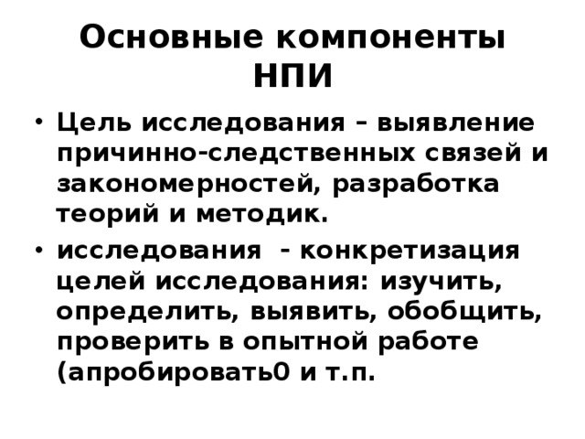 Основные компоненты НПИ Цель  исследования – выявление причинно-следственных связей и закономерностей, разработка теорий и методик. исследования - конкретизация целей исследования: изучить, определить, выявить, обобщить, проверить в опытной работе (апробировать0 и т.п. 