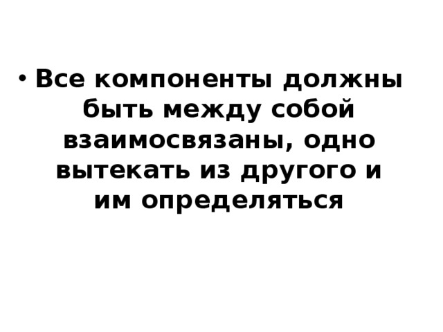 Все компоненты должны быть между собой взаимосвязаны, одно вытекать из другого и им определяться 