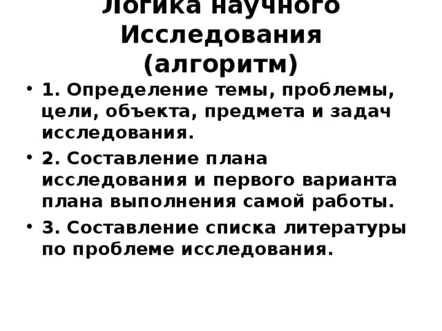 Логика научного Исследования  (алгоритм) 1. Определение темы, проблемы, цели, объекта, предмета и задач исследования. 2. Составление плана исследования и первого варианта плана выполнения самой работы. 3. Составление списка литературы по проблеме исследования. 