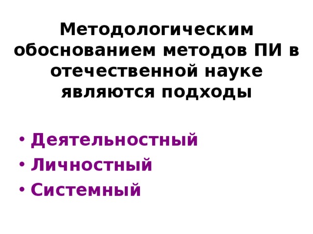 Методологическим обоснованием методов ПИ в отечественной науке являются подходы Деятельностный Личностный Системный 