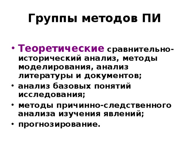 Группы методов ПИ Теоретические сравнительно-исторический анализ, методы моделирования, анализ литературы и документов; анализ базовых понятий исследования; методы причинно-следственного анализа изучения явлений; прогнозирование. 