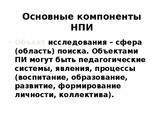 Основные компоненты НПИ Объект исследования – сфера (область) поиска. Объектами ПИ могут быть педагогические системы, явления, процессы (воспитание, образование, развитие, формирование личности, коллектива). 