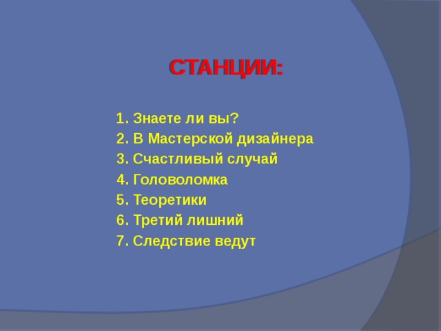 СТАНЦИИ:  1. Знаете ли вы? 2. В Мастерской дизайнера 3. Счастливый случай 4. Головоломка 5. Теоретики 6. Третий лишний 7. Следствие ведут  