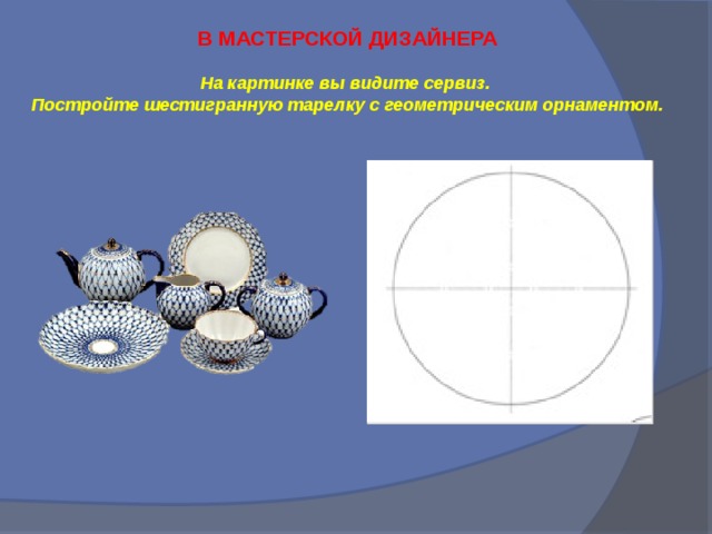 В МАСТЕРСКОЙ ДИЗАЙНЕРА  На картинке вы видите сервиз. Постройте шестигранную тарелку с геометрическим орнаментом.   