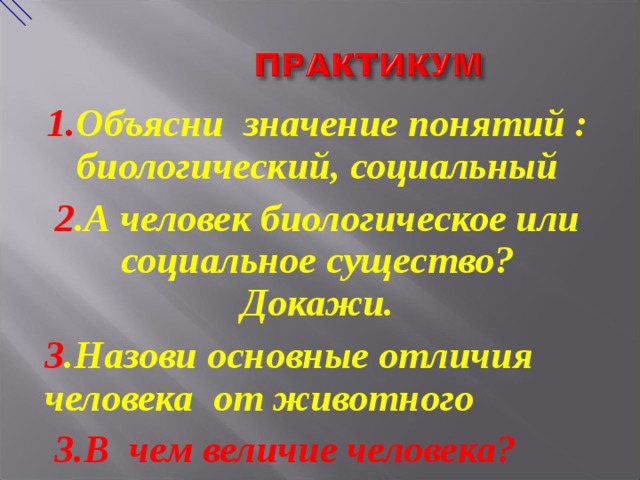 1. Объясни значение понятий : биологический, социальный 2 .А человек биологическое или социальное существо? Докажи. 3 .Назови основные отличия человека от животного  3.В чем величие человека? 