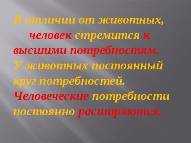 В отличии от животных,  человек стремится к высшими потребностям. У животных постоянный круг потребностей. Человеческие потребности постоянно расширяются. 