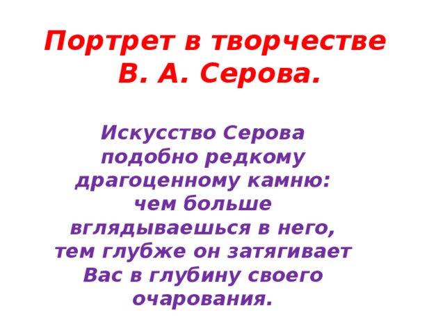 Портрет в творчестве  В. А. Серова. Искусство Серова подобно редкому драгоценному камню: чем больше вглядываешься в него, тем глубже он затягивает Вас в глубину своего очарования.  Илья Репин 
