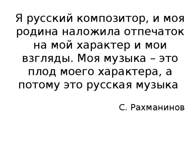 Я русский композитор, и моя родина наложила отпечаток на мой характер и мои взгляды. Моя музыка – это плод моего характера, а потому это русская музыка С. Рахманинов 