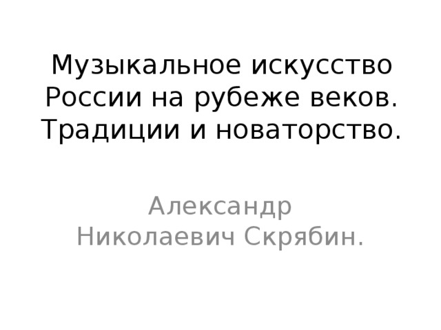 Музыкальное искусство России на рубеже веков. Традиции и новаторство. Александр Николаевич Скрябин. 