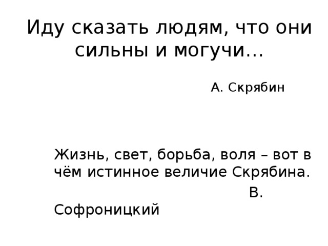 Иду сказать людям, что они сильны и могучи…     А. Скрябин Жизнь, свет, борьба, воля – вот в чём истинное величие Скрябина.  В. Софроницкий 