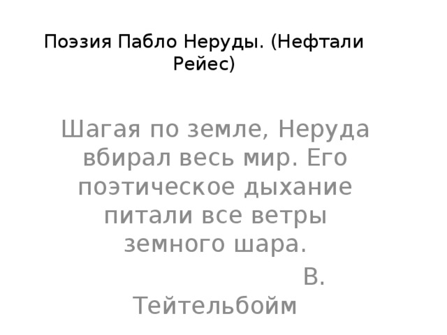 Поэзия Пабло Неруды. (Нефтали Рейес)   Шагая по земле, Неруда вбирал весь мир. Его поэтическое дыхание питали все ветры земного шара.  В. Тейтельбойм 