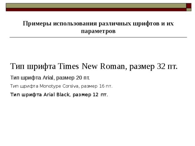 Примеры использования различных шрифтов и их параметров Тип шрифта Times New Roman, размер 32 пт. Тип шрифта Arial , размер 20 пт. Тип шрифта Monotype Corsiva, размер 16 пт . Тип шрифта Arial Black, размер 12 пт. 