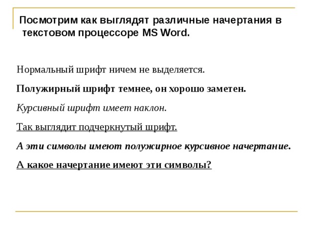 Посмотрим как выглядят различные начертания в  текстовом процессоре MS Word . Нормальный шрифт ничем не выделяется. Полужирный шрифт темнее, он хорошо заметен. Курсивный шрифт имеет наклон. Так выглядит подчеркнутый шрифт. А эти символы имеют полужирное курсивное начертание. А какое начертание имеют эти символы? 