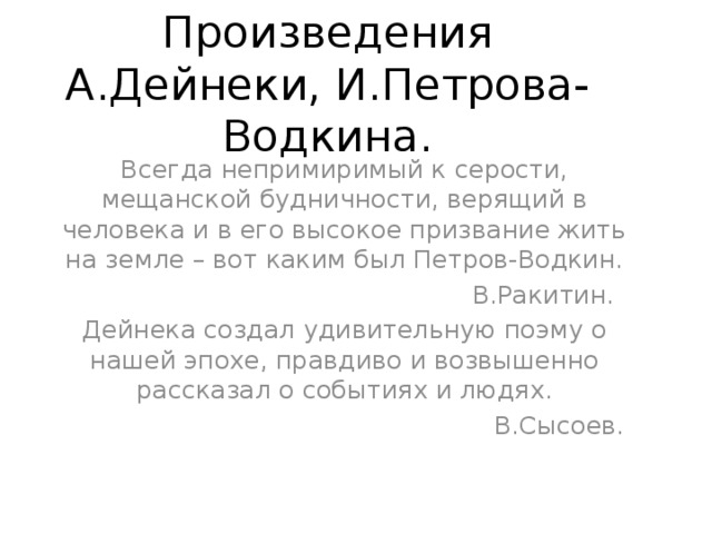 Произведения А.Дейнеки, И.Петрова-Водкина. Всегда непримиримый к серости, мещанской будничности, верящий в человека и в его высокое призвание жить на земле – вот каким был Петров-Водкин.  В.Ракитин. Дейнека создал удивительную поэму о нашей эпохе, правдиво и возвышенно рассказал о событиях и людях.  В.Сысоев. 