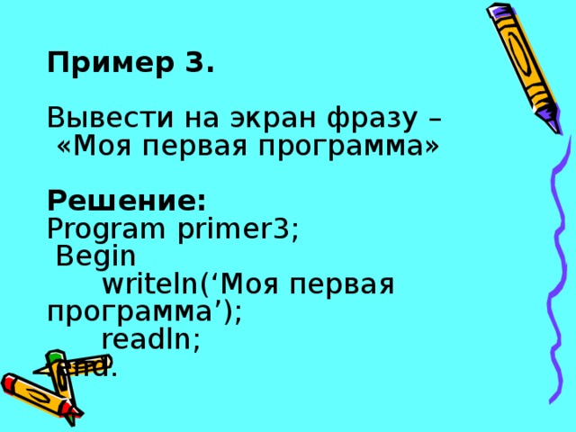 Пример 3.  Вывести на экран фразу –  «Моя первая программа»  Решение: Program primer3;  Begin  writeln(‘Моя первая программа’);  readln;  end. 
