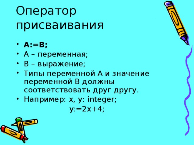 Оператор присваивания А:=В; А – переменная; В – выражение; Типы переменной А и значение переменной В должны соответствовать друг другу. Например: x, y: integer;  y:=2x+4; 