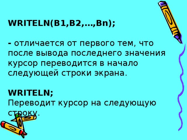 WRITELN(B1,B2,…,Bn);   - отличается от первого тем, что после вывода последнего значения курсор переводится в начало следующей строки экрана.   WRITELN;  Переводит курсор на следующую строку. 