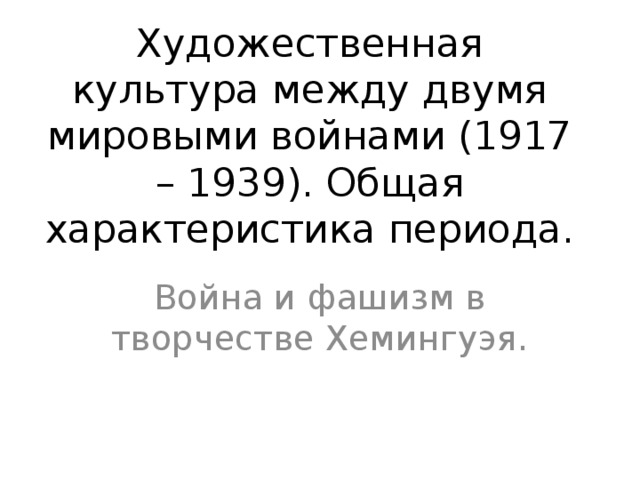 Художественная культура между двумя мировыми войнами (1917 – 1939). Общая характеристика периода. Война и фашизм в творчестве Хемингуэя. 
