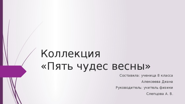 Коллекция  «Пять чудес весны» Составила: ученица 8 класса Алексеева Диана Руководитель: учитель физики Слепцова А. В. 