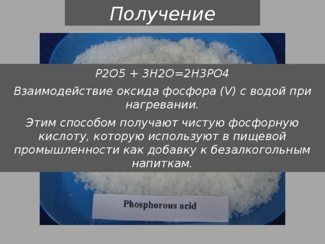 Получение Р2O5 + 3H2O=2H3PO4 Взаимодействие оксида фосфора (V) с водой при нагревании. Этим способом получают чистую фосфорную кислоту, которую используют в пищевой промышленности как добавку к безалкогольным напиткам. 