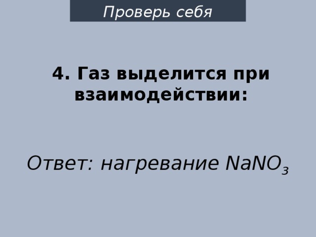 Проверь себя 4. Газ выделится при взаимодействии: Ответ: нагревание NaNO 3 